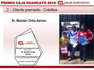 PREMIO CAJA HUANCAYO 2010Cliente premiado - Crditos2Sr. Mantari Ortiz AdrianPREMIO CAJA HUANCAYO 2010OTORGADO ASr. Mantari Ortiz AdrianEN RECONOCIMIENTO A SU IDENTIFICACION Y LEALTAD CON NUESTRA INSTITUCIONHUANCAYO, 04 DE ABRIL DE 2011