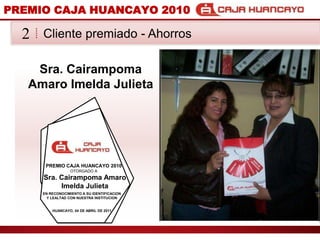 PREMIO CAJA HUANCAYO 2010Cliente premiado - Ahorros2Sra. Cairampoma Amaro Imelda JulietaPREMIO CAJA HUANCAYO 2010OTORGADO ASra. Cairampoma Amaro Imelda JulietaEN RECONOCIMIENTO A SU IDENTIFICACION Y LEALTAD CON NUESTRA INSTITUCIONHUANCAYO, 04 DE ABRIL DE 2011