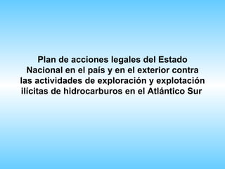 Plan de acciones legales del Estado
  Nacional en el país y en el exterior contra
las actividades de exploración y explotación
ilícitas de hidrocarburos en el Atlántico Sur
 