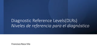 Diagnostic Reference Levels(DLRs)
Niveles de referencia para el diagnóstico
Francisco Roca Vilo
 