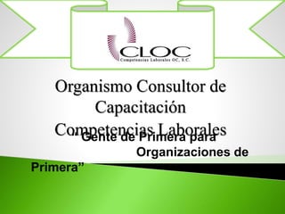 Organismo Consultor de
Capacitación
Competencias Laborales“ Gente de Primera para
Organizaciones de
Primera”
 