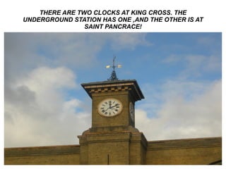 THERE ARE TWO CLOCKS AT KING CROSS. THE UNDERGROUND STATION HAS ONE ,AND THE OTHER IS AT SAINT PANCRACE! 