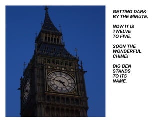GETTING DARK BY THE MINUTE. NOW IT IS TWELVE  TO FIVE. SOON THE WONDERFUL CHIME! BIG BEN  STANDS  TO ITS  NAME. 
