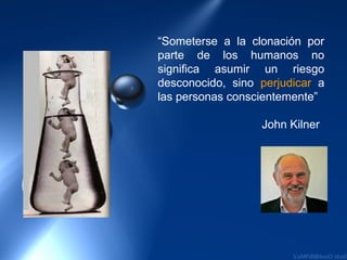“Someterse a la clonación por
parte de los humanos no
significa asumir un riesgo
desconocido, sino perjudicar a
las personas conscientemente”

                  John Kilner
 