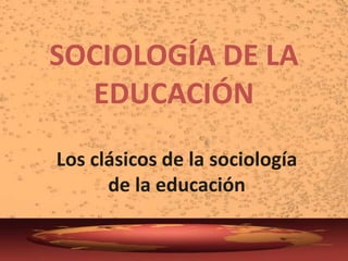 SOCIOLOGÍA DE LA EDUCACIÓN Los clásicos de la sociología de la educación 