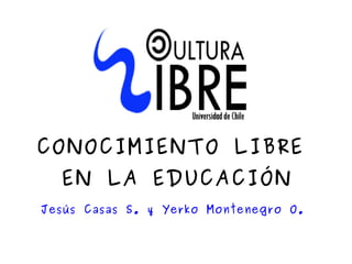 CONOCIMIENTO LIBRE
      EN LA EDUCACIÓN
    Jesús Casas S. y Yerko Montenegro O.


                       
 