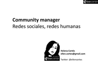 Community manager Redes sociales, redes humanas Helena Cortés ellen.cortes@gmail.com Twitter: @ellencortes 