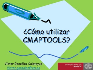 ¿Cómo utilizar
            CMAPTOOLS?


Víctor González Calatayud
 Victor.gonzalez@um.es
 