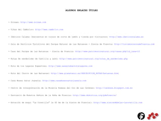 ALGUNOS ENLACES ÚTILES
- Soleae: http://www.soleae.com
- Viñas del Cámbrico: http://www.cambrico.com
- Ibéricos Calama: Descuentos en cursos de corte de jamón y tienda por visitarnos: http://www.ibericoscalama.es
- Guía de Servicios Turísticos del Parque Natural de las Batuecas - Sierra de Francia: http://turismosierradefrancia.com
- Casa del Parque de las Batuecas – Sierra de Francia: http://www.patrimonionatural.org/casas.php?id_casa=10
- Rutas de senderismo de Castilla y León: http://www.patrimonionatural.org/rutas_de_senderismo.php
- Ruta de los Lagares Rupestres: http://www.sanestebanrutalagares.com
- Ruta del Chorro de las Batuecas: http://www.planetazul.es/DESCRIPCION_RUTAS/batuecas.html
- Complejo Riomalo: Actividades en Las Hurdes y Sierra de Francia: http://riomalo.com/turismo_rural/
- Casa Museo Satur Juanela: http://www.casamuseosaturjuanela.com
- Centro de Interpretación de la Minería Romana del Oro de Las Cavenes: http://cavenes.blogspot.com.es
- Santuario de Nuestra Señora de la Peña de Francia: http://www.dominicos.org/pdefrancia/
- Estación de esquí “La Covatilla” (a 40 km de la Sierra de Francia): http://www.sierradebejar-lacovatilla.com
 