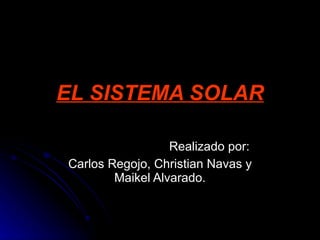 EL SISTEMA SOLAR Realizado por: Carlos Regojo, Christian Navas y Maikel Alvarado. 