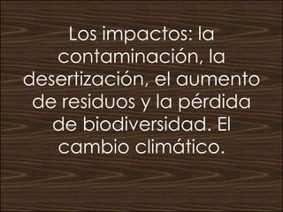 Los impactos: la
contaminación, la
desertización, el aumento
de residuos y la pérdida
de biodiversidad. El
cambio climático.
 