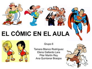 EL CÓMIC EN EL AULA
Grupo 6
Tamara Blanco Rodríguez
Elena Gallardo Lara
Pilar Martín Rey
Ana Quintanar Braojos
 