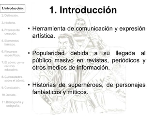 1.Introducción.
2.Definición.
3.Historia.
4.Proceso de
creación.
5.Elementos
básicos.
6.Recursos
específicos.
7.El cómic c...