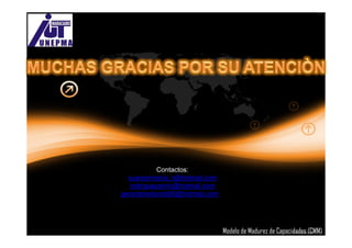 Contactos:
  suarezmolina_r@hotmail.com
   rodriguezamin@hotmail.com
gerardoredondo85@hotmail.com




                               Modelo de Madurez de Capacidades (CMM)
 