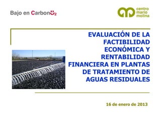 EVALUACIÓN DE LA
          FACTIBILIDAD
          ECONÓMICA Y
         RENTABILIDAD
FINANCIERA EN PLANTAS
    DE TRATAMIENTO DE
     AGUAS RESIDUALES


          16 de enero de 2013
 