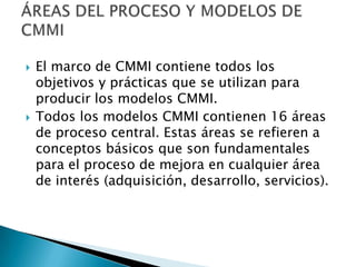    Son los componentes de CMMI que son
    esenciales para lograr la mejora de procesos
    en un área de proceso dado.

...