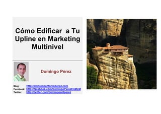 Cómo Edificar a Tu
Upline en Marketing
     Multinivel


                   Domingo Pérez


Blog:     http://domingoantonioperez.com
Facebook: http://facebook.com/DomingoPerezEnMLM
Twitter:  http://twitter.com/domingoantperez
 