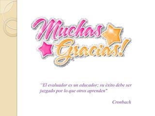 “El evaluador es un educador; su éxito debe ser
juzgado por lo que otros aprenden"

                                     Cronbach
 