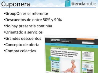 Cuponera
•GroupOn es el referente
•Descuentos de entre 50% y 90%
•No hay presencia continua
•Orientado a servicios
•Grandes descuentos
•Concepto de oferta
•Compra colectiva
 