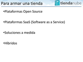Para armar una tienda
 •Plataformas Open Source

 •Plataformas SaaS (Software as a Service)

 •Soluciones a medida

 •Híbridos
 