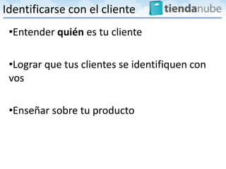 Identificarse con el cliente
 •Entender quién es tu cliente

 •Lograr que tus clientes se identifiquen con
 vos

 •Enseñar sobre tu producto
 