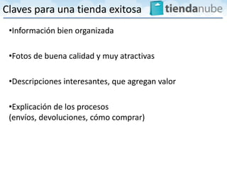 Claves para una tienda exitosa
 •Información bien organizada

 •Fotos de buena calidad y muy atractivas

 •Descripciones interesantes, que agregan valor

 •Explicación de los procesos
 (envíos, devoluciones, cómo comprar)
 