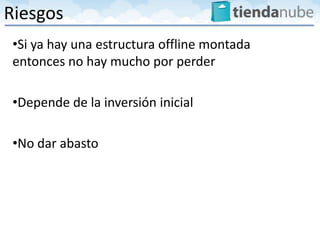 Riesgos
 •Si ya hay una estructura offline montada
 entonces no hay mucho por perder

 •Depende de la inversión inicial

 •No dar abasto
 