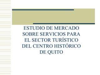 ESTUDIO DE MERCADO SOBRE SERVICIOS PARA EL SECTOR TURÍSTICO DEL CENTRO HISTÓRICO DE QUITO 