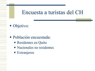 Encuesta a turistas del CH Objetivo: Población encuestada: Residentes en Quito Nacionales no residentes Extranjeros 