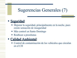 Sugerencias Generales (7) Seguridad : Mejorar la seguridad, principalmente en la noche, pues existe sensación de inseguridad Más control en Santo Domingo Reubicar a prostitutas Calidad Ambiental : Control de contaminación de los vehículos que circulan en el CH 