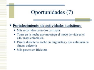 Oportunidades (7) Fortalecimiento de actividades turísticas: Más recorridos como los carruajes Tours en la noche que muestren el modo de vida en el CH, casas coloniales. Paseos durante la noche en furgonetas y que culminen en alguna cafetería  Más paseos en Bicicleta 