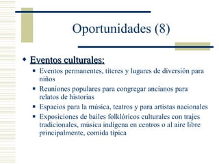 Oportunidades (8) Eventos culturales: Eventos permanentes, títeres y lugares de diversión para niños Reuniones populares para congregar ancianos para relatos de historias Espacios para la música, teatros y para artistas nacionales Exposiciones de bailes folklóricos culturales con trajes tradicionales, música indígena en centros o al aire libre principalmente, comida típica 