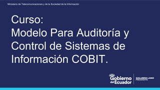 Ministerio de Telecomunicaciones y de la Sociedad de la Información
Curso:
Modelo Para Auditoría y
Control de Sistemas de
Información COBIT.
 