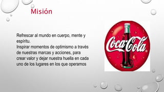 Refrescar al mundo en cuerpo, mente y
espíritu.
Inspirar momentos de optimismo a través
de nuestras marcas y acciones, para
crear valor y dejar nuestra huella en cada
uno de los lugares en los que operamos
Misión
 