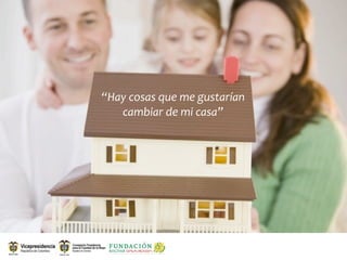 “Hay cosas que me gustarían 
   cambiar de mi casa”
 