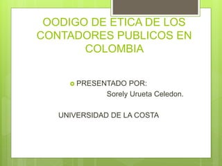 OODIGO DE ETICA DE LOS
CONTADORES PUBLICOS EN
COLOMBIA
 PRESENTADO POR:
Sorely Urueta Celedon.
UNIVERSIDAD DE LA COSTA
 
