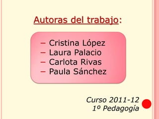 Autoras del trabajo:

 −   Cristina López
 −   Laura Palacio
 −   Carlota Rivas
 −   Paula Sánchez


              Curso 2...