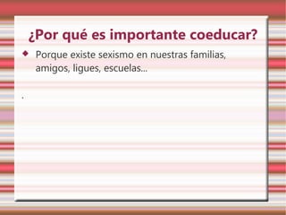 ¿Por qué es importante coeducar?
   Porque existe sexismo en nuestras familias,
    amigos, ligues, escuelas...

.
 