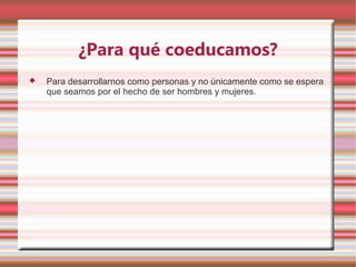 ¿Para qué coeducamos?
   Para desarrollarnos como personas y no únicamente como se espera
    que seamos por el hecho de ser hombres y mujeres.
 