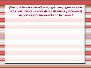 ¿Por qué forzar a las niñas a jugar con juguetes (que
tradicionalmente se consideran de niños y viceversa)
       cuando espontáneamente no lo harían?
 
