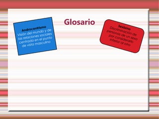 Glosario           S
                                         Disc exismo
                trismo
   An drocen            de              pers riminac
               undo y s                     ona         i
         el m
Visión d nes sociale                     por     s de ón de
         cio                                 con       un
las rela              unto                        side sexo
         da   en el p                    infer
                                              ior a rarlo
 centra              ulino
    de vist a masc                                  l otro
 