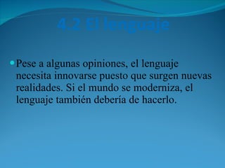4.2 El lenguaje Pese a algunas opiniones, el lenguaje necesita innovarse puesto que surgen nuevas realidades. Si el mundo se moderniza, el lenguaje también debería de hacerlo. 