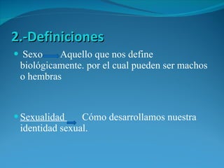 2.-Definiciones Sexo  Aquello que nos define biológicamente. por el cual pueden ser machos o hembras  Sexualidad  Cómo desarrollamos nuestra identidad sexual. 