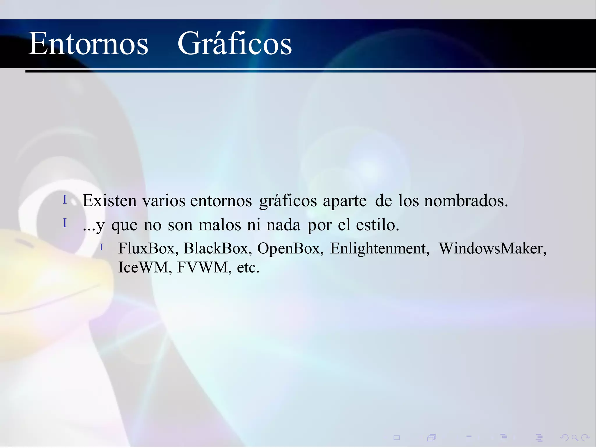 Entornos Gr´aficos
Existen varios entornos gr´aficos aparte de los nombrados.
...y que no son malos ni nada por el estilo.
I
I
FluxBox, BlackBox, OpenBox, Enlightenment, WindowsMaker,
IceWM, FVWM, etc.
I
 