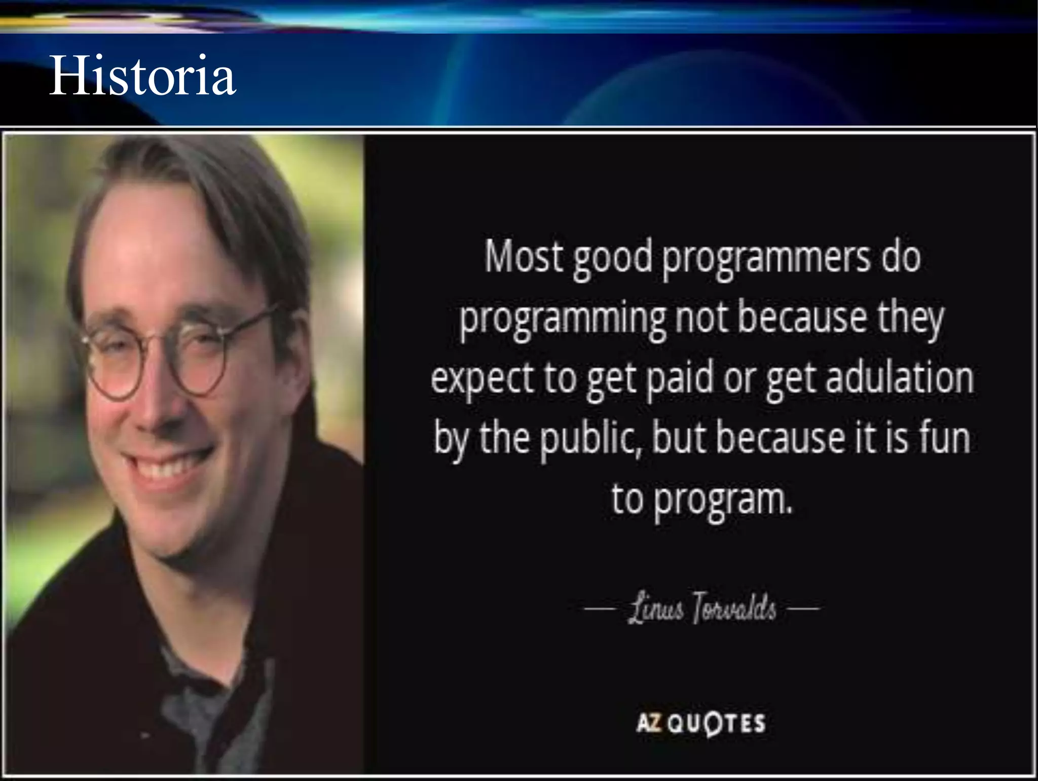 Historia
 Linux hace su aparición a principios de la década de
los 90.
Un estudiante de informática de la Universidad de
Helsinki llamado Linux Torvalds, lo comenzó como
un hobby.
Linux nunca pensó que tanta gente se interesara en
ayudarlo ni tampoco en lo grande que se convertiría
su proyecto.
Su creacion estuvo inspirado en MINIX, un
pequen˜o sistema
Unix desarrollado por Andy Tanenbaum.
 