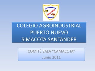 COLEGIO AGROINDUSTRIAL PUERTO NUEVOSIMACOTA SANTANDER COMITÉ SALA “CAMACOTA” Junio 2011 