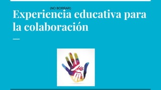 Experiencia educativa para
la colaboración
(NO BORRAR)
 