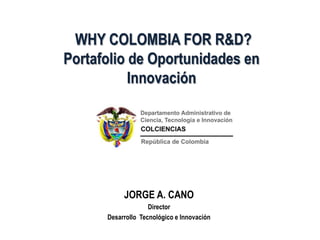 WHY COLOMBIA FOR R&D?
Portafolio de Oportunidades en
           Innovación




           JORGE A. CANO
                    Director
      Desarrollo Tecnológico e Innovación
 