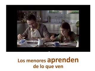 Los menores aprenden
de lo que ven
 