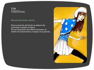 Elección del fondo/ entorno

Para la elección del fondo se deberá dar
prioridad a resaltar la figura.
En una ilustración que debe comunicar un
diseño de indumentaria, la figura es la prenda.
 